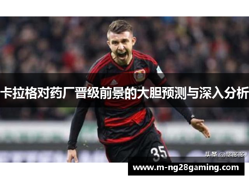 卡拉格对药厂晋级前景的大胆预测与深入分析