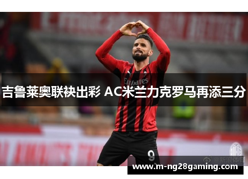 吉鲁莱奥联袂出彩 AC米兰力克罗马再添三分
