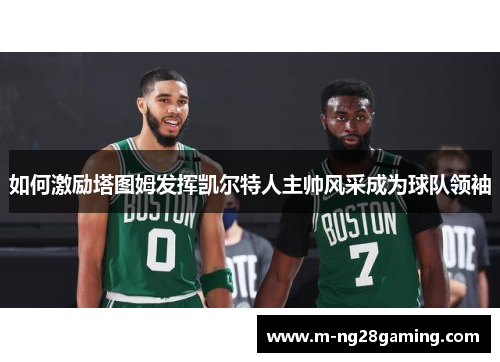 如何激励塔图姆发挥凯尔特人主帅风采成为球队领袖