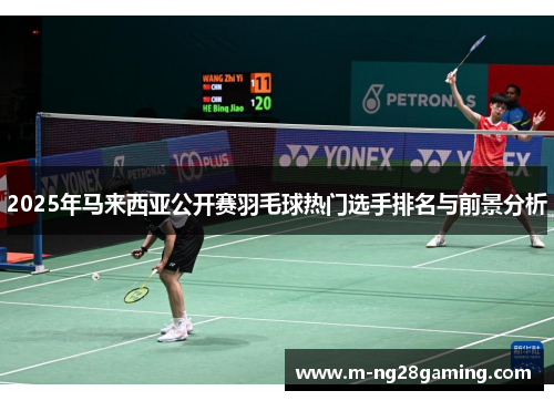 2025年马来西亚公开赛羽毛球热门选手排名与前景分析