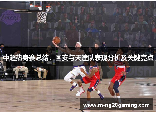 中超热身赛总结：国安与天津队表现分析及关键亮点