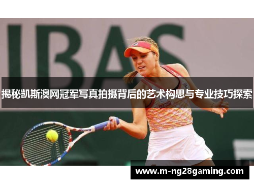 揭秘凯斯澳网冠军写真拍摄背后的艺术构思与专业技巧探索