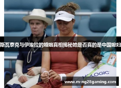 斯瓦泰克与伊埃拉的婚姻真相揭秘她是否真的是中国媳妇