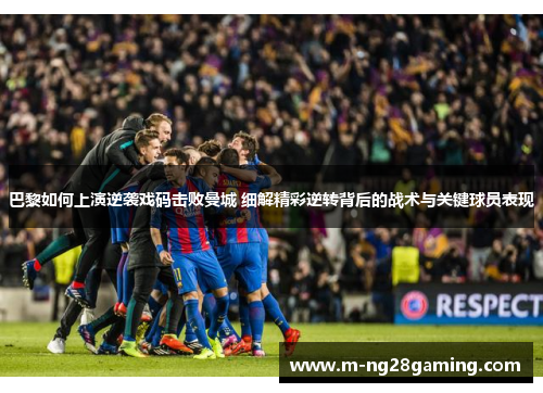 巴黎如何上演逆袭戏码击败曼城 细解精彩逆转背后的战术与关键球员表现