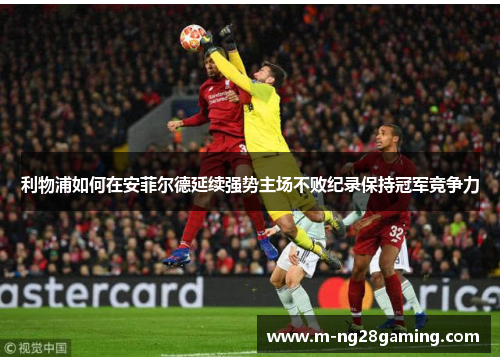 利物浦如何在安菲尔德延续强势主场不败纪录保持冠军竞争力