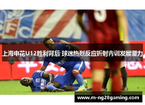 上海申花U12胜利背后 球迷热烈反应折射青训发展潜力