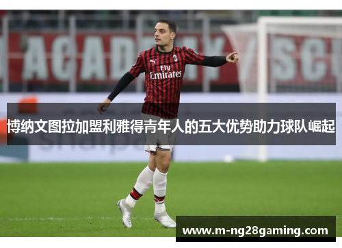 博纳文图拉加盟利雅得青年人的五大优势助力球队崛起