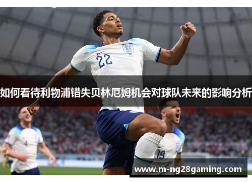 如何看待利物浦错失贝林厄姆机会对球队未来的影响分析