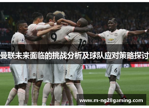 曼联未来面临的挑战分析及球队应对策略探讨