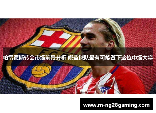 帕雷德斯转会市场前景分析 哪些球队最有可能签下这位中场大将