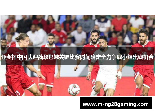 亚洲杯中国队迎战黎巴嫩关键比赛时间确定全力争取小组出线机会