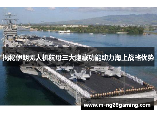 揭秘伊朗无人机航母三大隐藏功能助力海上战略优势