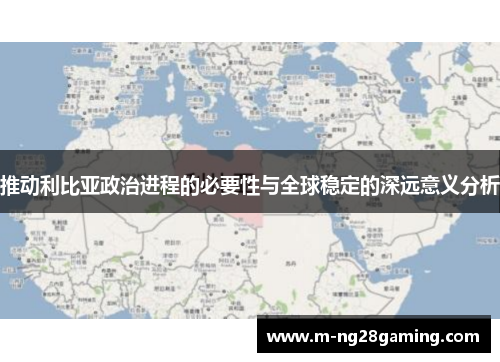 推动利比亚政治进程的必要性与全球稳定的深远意义分析