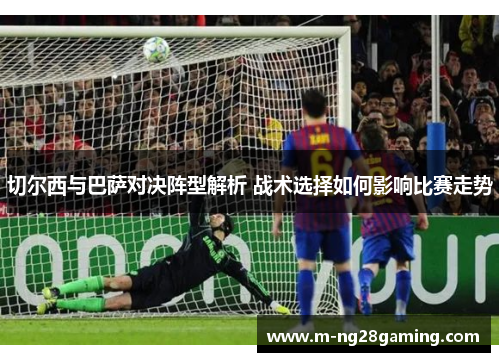 切尔西与巴萨对决阵型解析 战术选择如何影响比赛走势