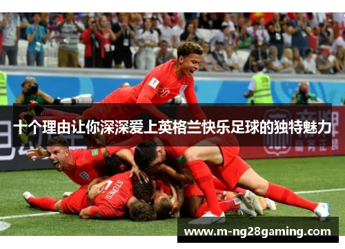 十个理由让你深深爱上英格兰快乐足球的独特魅力