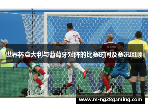 世界杯意大利与葡萄牙对阵的比赛时间及赛况回顾