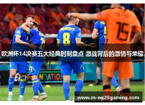 欧洲杯14决赛五大经典时刻盘点 激战背后的激情与荣耀