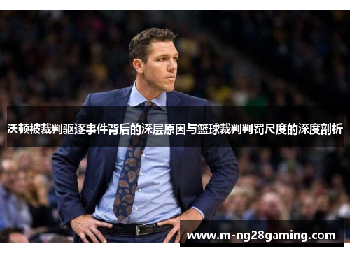 沃顿被裁判驱逐事件背后的深层原因与篮球裁判判罚尺度的深度剖析