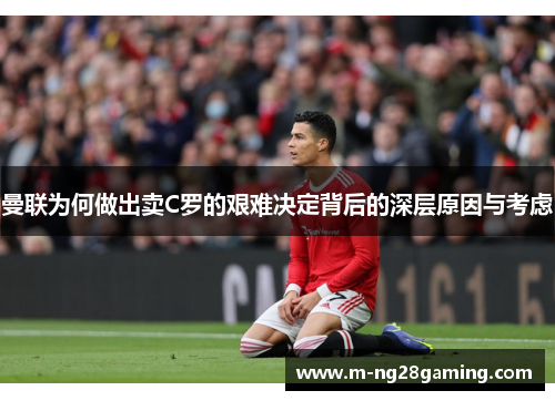 曼联为何做出卖C罗的艰难决定背后的深层原因与考虑