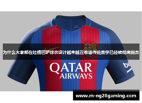 为什么大家都在吐槽巴萨球衣设计越来越丑难道传统美学已经被彻底抛弃