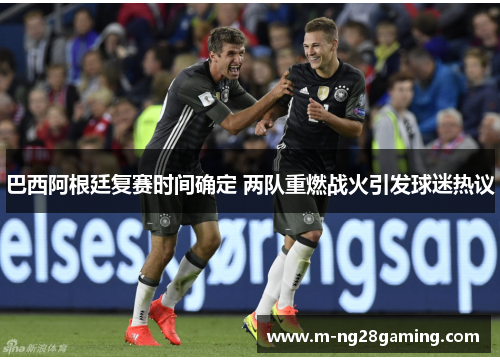巴西阿根廷复赛时间确定 两队重燃战火引发球迷热议