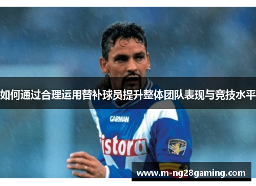 如何通过合理运用替补球员提升整体团队表现与竞技水平
