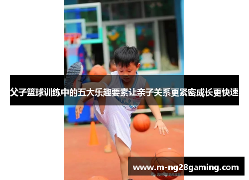 父子篮球训练中的五大乐趣要素让亲子关系更紧密成长更快速