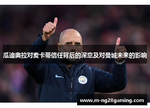 瓜迪奥拉对麦卡蒂信任背后的深意及对曼城未来的影响