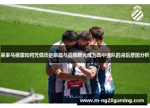 皇家马德里如何凭借历史底蕴与战略眼光成为西甲强队的背后原因分析