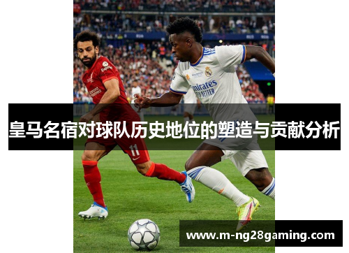 皇马名宿对球队历史地位的塑造与贡献分析