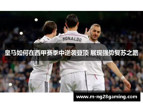 皇马如何在西甲赛季中逆袭登顶 展现强势复苏之路