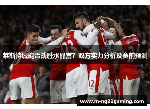 莱斯特城能否战胜水晶宫？双方实力分析及赛前预测
