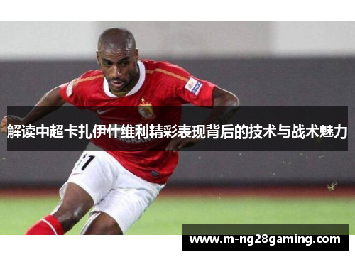 解读中超卡扎伊什维利精彩表现背后的技术与战术魅力