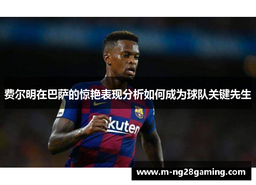 费尔明在巴萨的惊艳表现分析如何成为球队关键先生