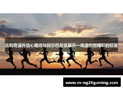 达利奇满怀信心期待与阿尔巴尼亚展开一场激烈而精彩的较量