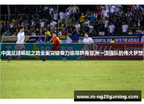 中国足球崛起之路全面突破奋力追寻跻身亚洲一流强队的伟大梦想