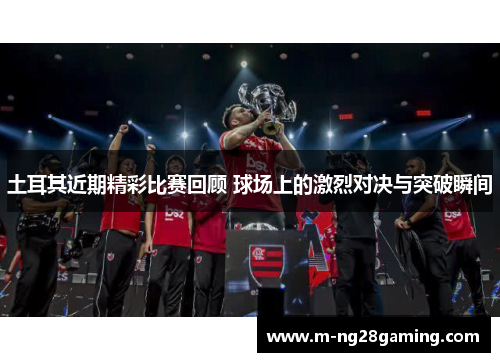 土耳其近期精彩比赛回顾 球场上的激烈对决与突破瞬间