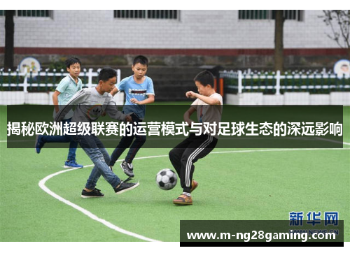 揭秘欧洲超级联赛的运营模式与对足球生态的深远影响