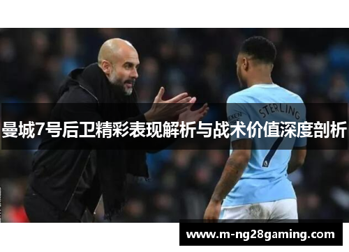 曼城7号后卫精彩表现解析与战术价值深度剖析