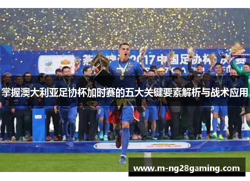 掌握澳大利亚足协杯加时赛的五大关键要素解析与战术应用