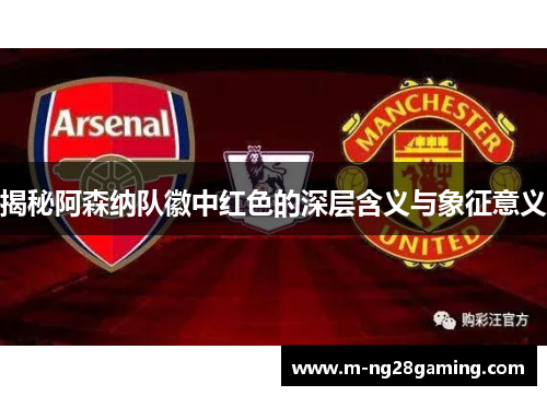 揭秘阿森纳队徽中红色的深层含义与象征意义