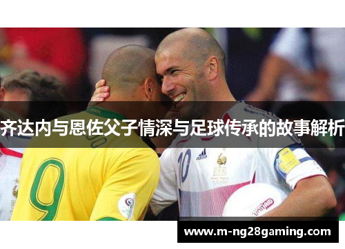 齐达内与恩佐父子情深与足球传承的故事解析