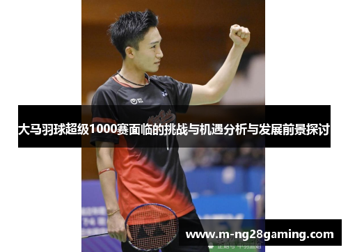 大马羽球超级1000赛面临的挑战与机遇分析与发展前景探讨