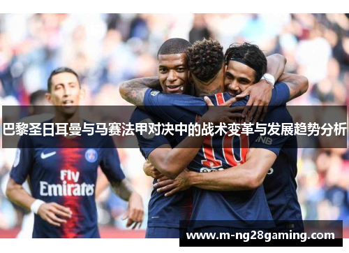 巴黎圣日耳曼与马赛法甲对决中的战术变革与发展趋势分析