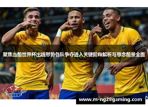 聚焦当前世界杯出线形势各队争夺进入关键阶段解析与悬念前景全面
